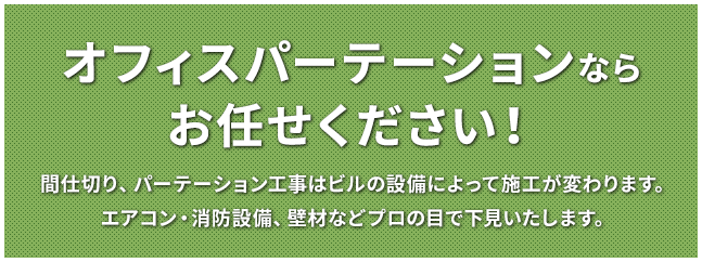 オフィスパーテーションならお任せください！間仕切り、パーテーション工事はビルの設備によって施工が変わります。エアコン・消防設備、壁材などプロの目で下見いたします。